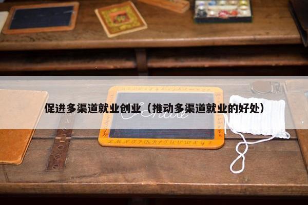 促进多渠道就业创业（推动多渠道就业的好处）