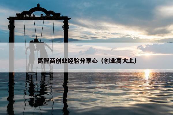 高智商创业经验分享心（创业高大上）