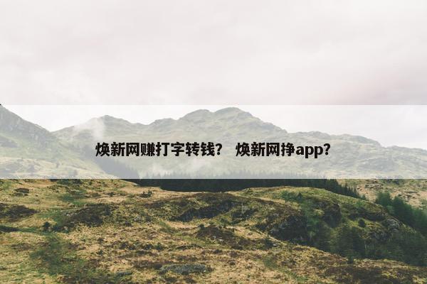 焕新网赚打字转钱？ 焕新网挣app？