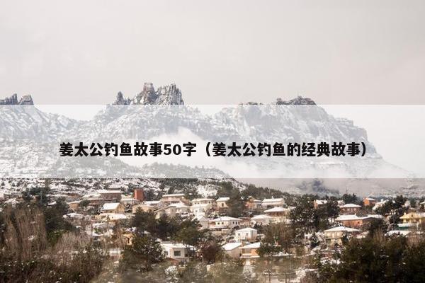 姜太公钓鱼故事50字（姜太公钓鱼的经典故事）