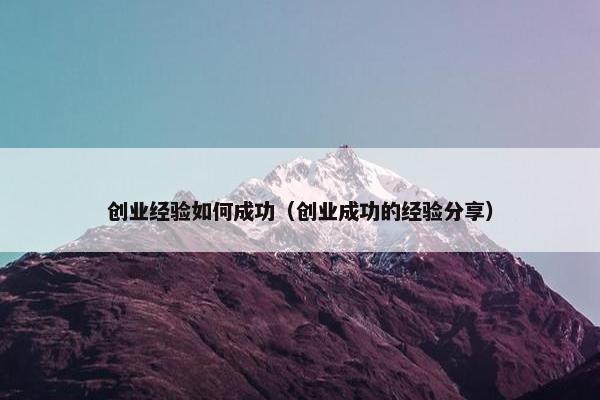 创业经验如何成功（创业成功的经验分享）