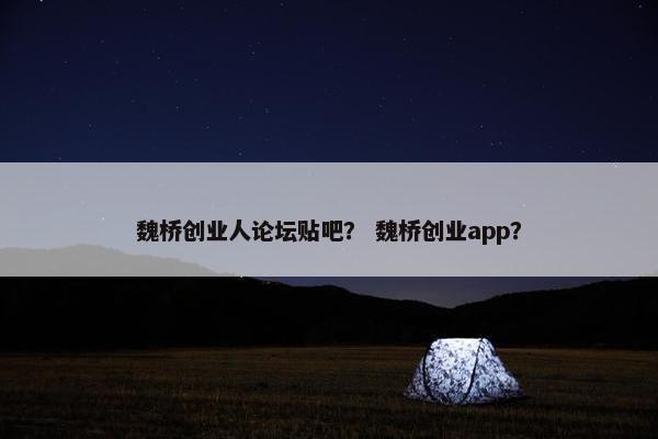 魏桥创业人论坛贴吧？ 魏桥创业app？