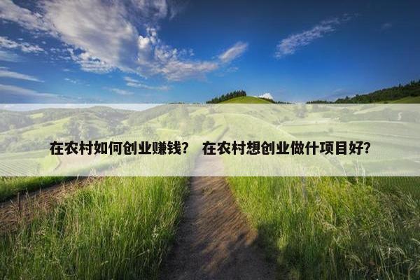 在农村如何创业赚钱？ 在农村想创业做什项目好？