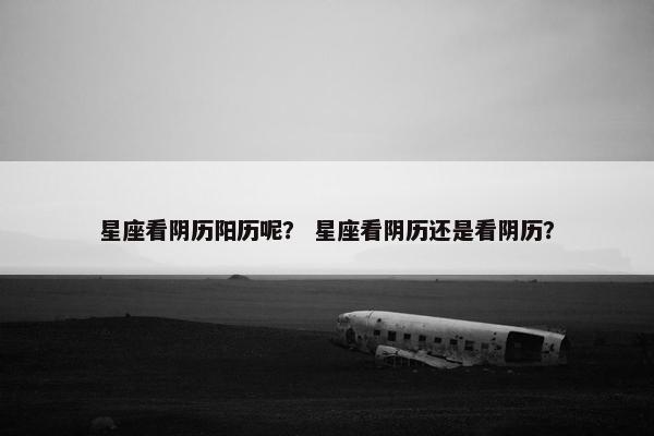 星座看阴历阳历呢？ 星座看阴历还是看阴历？