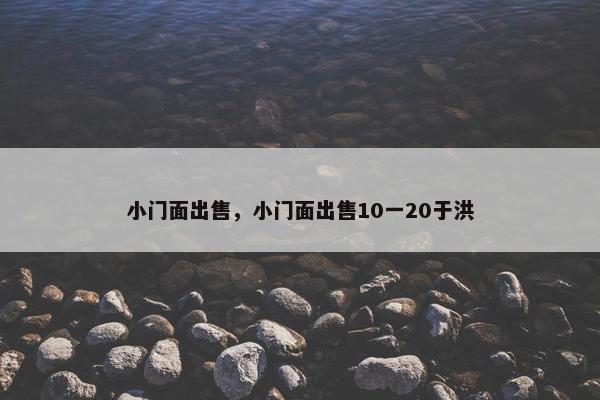 小门面出售，小门面出售10一20于洪