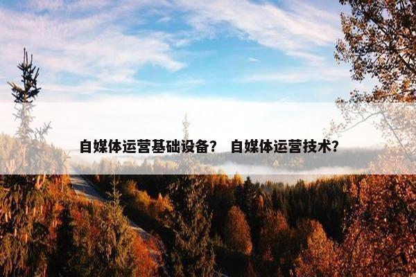 自媒体运营基础设备？ 自媒体运营技术？