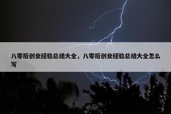 八零后创业经验总结大全，八零后创业经验总结大全怎么写