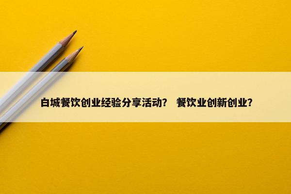 白城餐饮创业经验分享活动？ 餐饮业创新创业？