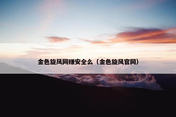 金色旋风网赚安全么（金色旋风官网）