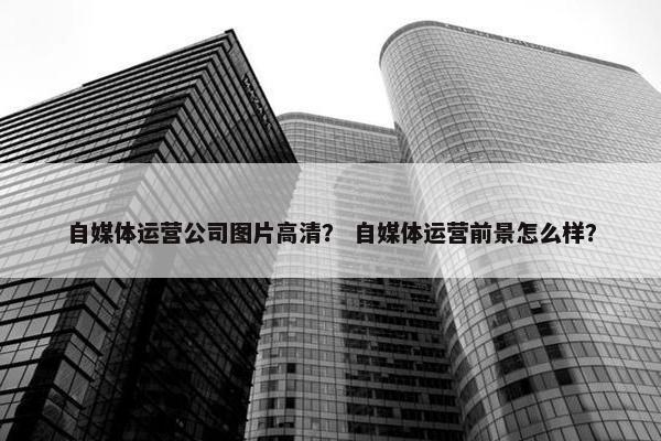 自媒体运营公司图片高清？ 自媒体运营前景怎么样？
