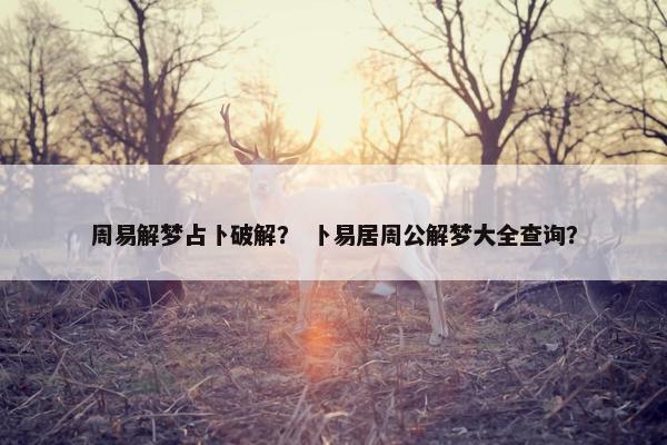 周易解梦占卜破解？ 卜易居周公解梦大全查询？