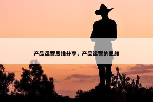 产品运营思维分享，产品运营的思维