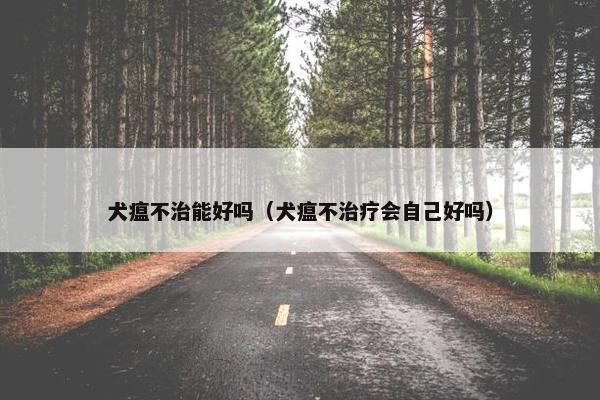 犬瘟不治能好吗（犬瘟不治疗会自己好吗）