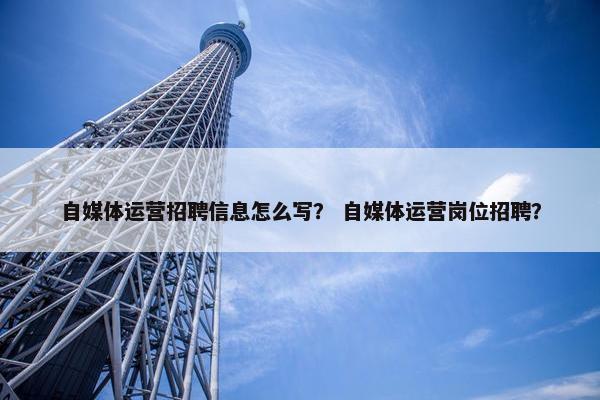 自媒体运营招聘信息怎么写？ 自媒体运营岗位招聘？