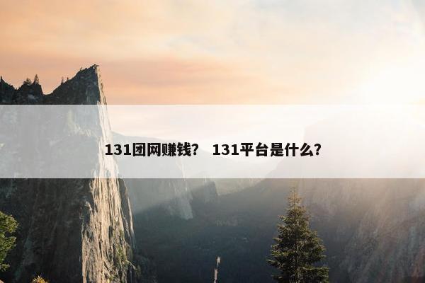131团网赚钱？ 131平台是什么？