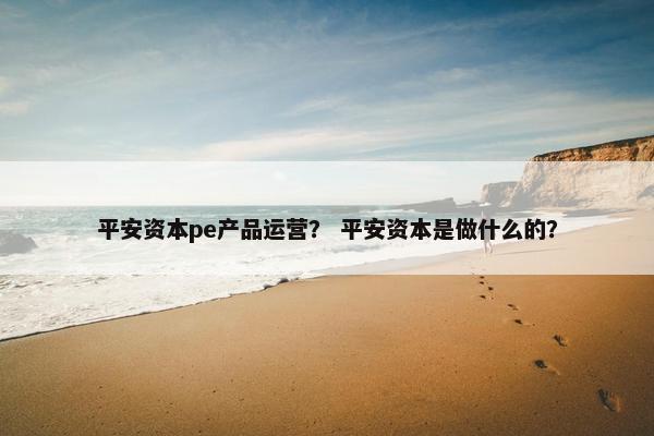 平安资本pe产品运营？ 平安资本是做什么的？