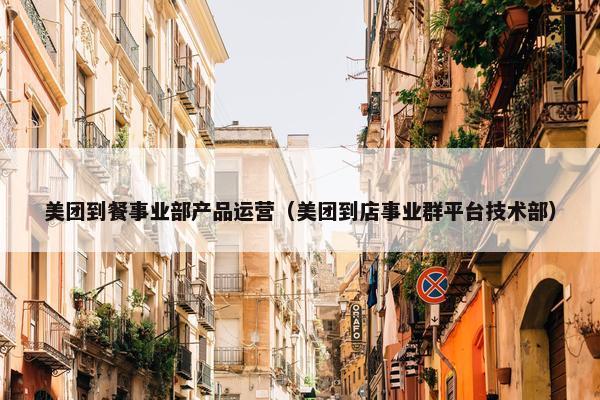 美团到餐事业部产品运营（美团到店事业群平台技术部）
