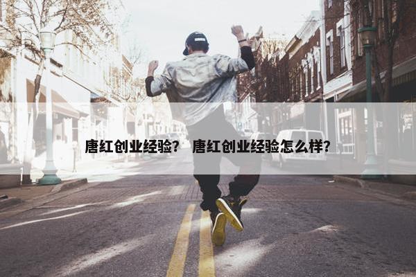 唐红创业经验？ 唐红创业经验怎么样？
