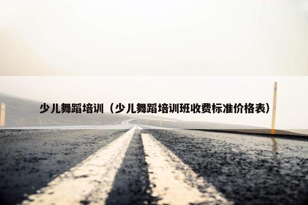 少儿舞蹈培训（少儿舞蹈培训班收费标准价格表）