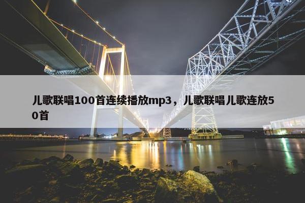 儿歌联唱100首连续播放mp3，儿歌联唱儿歌连放50首