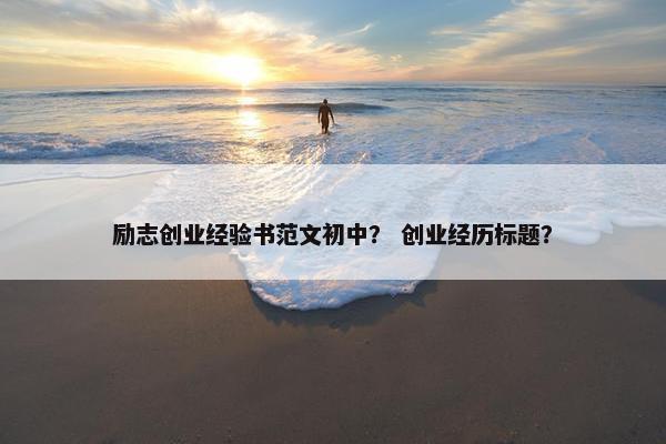 励志创业经验书范文初中？ 创业经历标题？