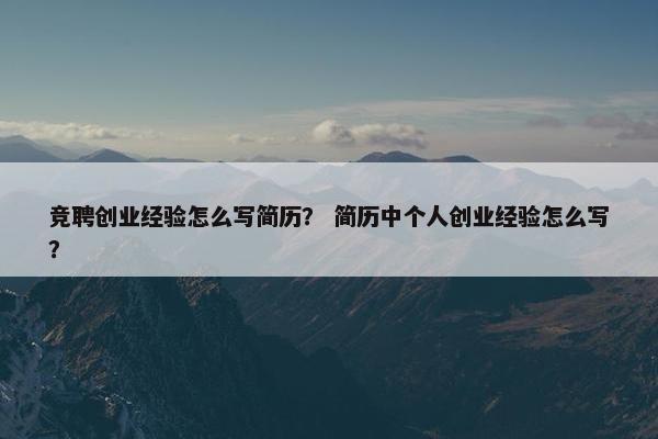 竞聘创业经验怎么写简历？ 简历中个人创业经验怎么写？