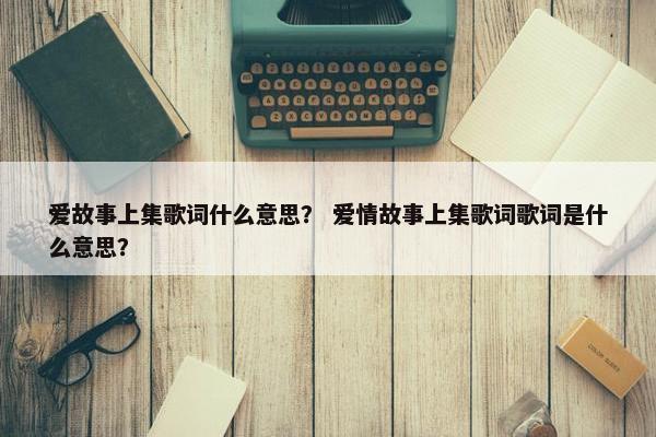爱故事上集歌词什么意思？ 爱情故事上集歌词歌词是什么意思？