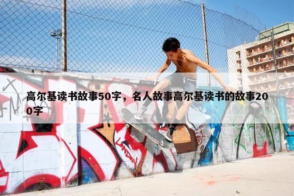 高尔基读书故事50字，名人故事高尔基读书的故事200字