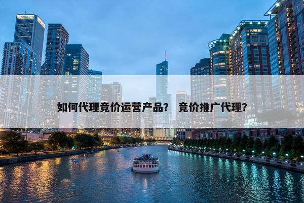 如何代理竞价运营产品？ 竞价推广代理？