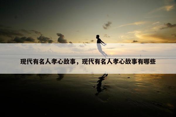 现代有名人孝心故事，现代有名人孝心故事有哪些