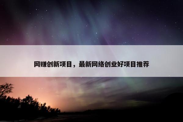 网赚创新项目，最新网络创业好项目推荐