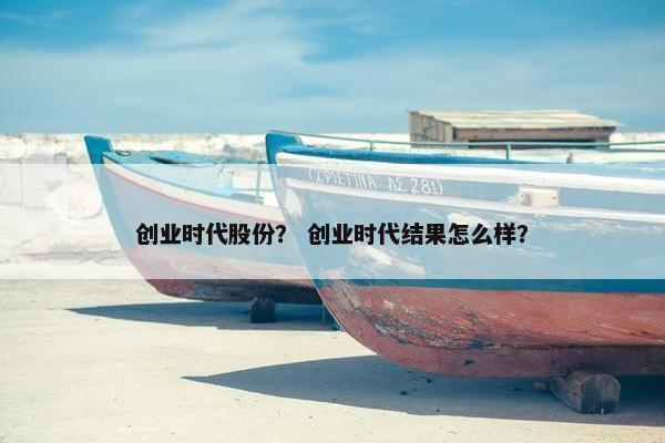创业时代股份？ 创业时代结果怎么样？