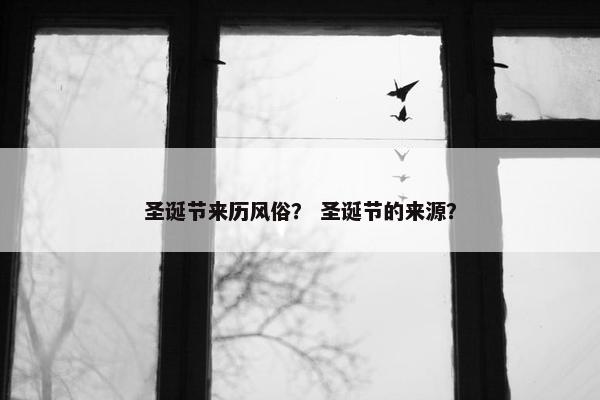 圣诞节来历风俗？ 圣诞节的来源？