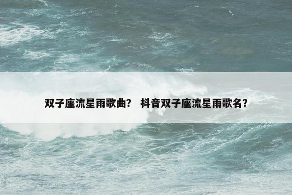 双子座流星雨歌曲？ 抖音双子座流星雨歌名？