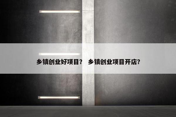 乡镇创业好项目？ 乡镇创业项目开店？