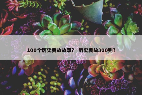 100个历史典故故事？ 历史典故300则？