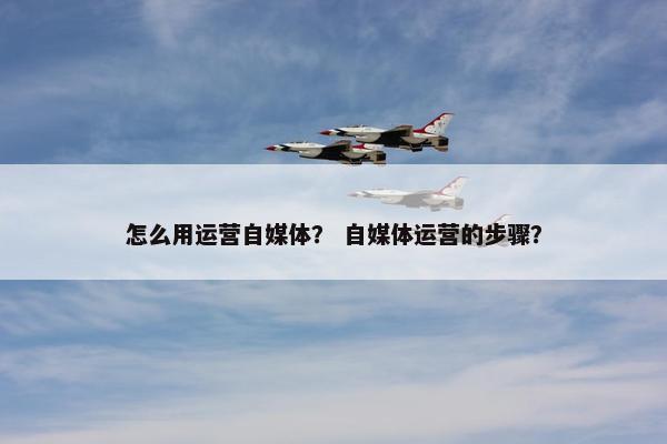 怎么用运营自媒体？ 自媒体运营的步骤？