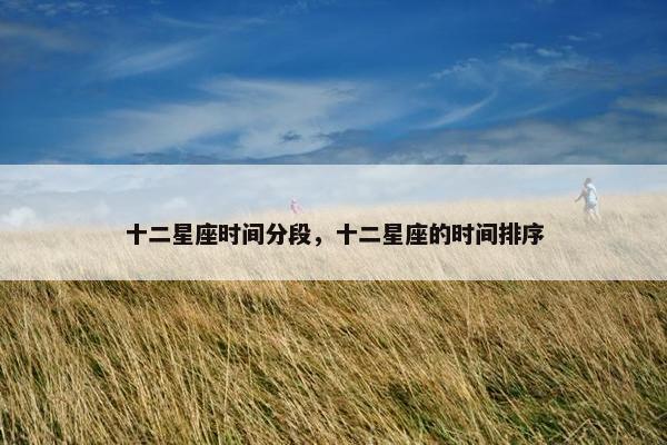 十二星座时间分段，十二星座的时间排序