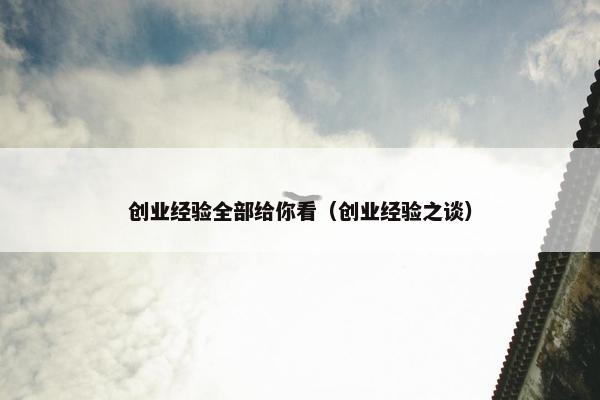 创业经验全部给你看（创业经验之谈）