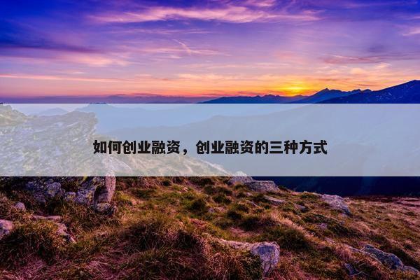 如何创业融资，创业融资的三种方式