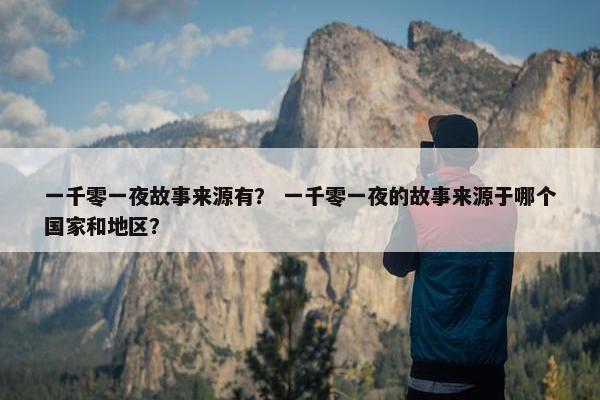 一千零一夜故事来源有？ 一千零一夜的故事来源于哪个国家和地区？