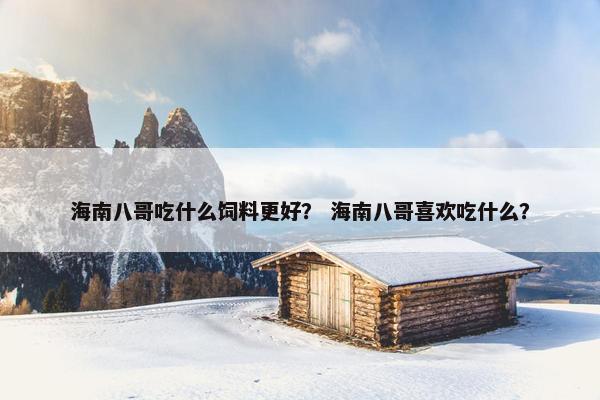 海南八哥吃什么饲料更好？ 海南八哥喜欢吃什么？