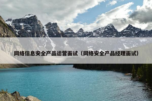 网络信息安全产品运营面试（网络安全产品经理面试）