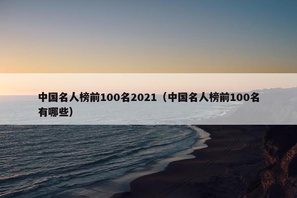 中国名人榜前100名2021（中国名人榜前100名有哪些）