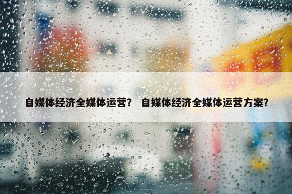 自媒体经济全媒体运营？ 自媒体经济全媒体运营方案？