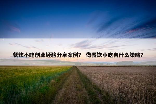 餐饮小吃创业经验分享案例？ 做餐饮小吃有什么策略？