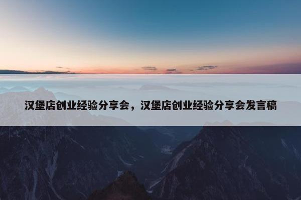 汉堡店创业经验分享会，汉堡店创业经验分享会发言稿