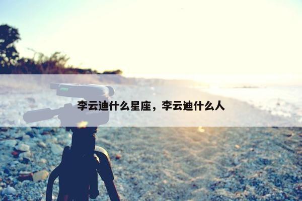 李云迪什么星座，李云迪什么人