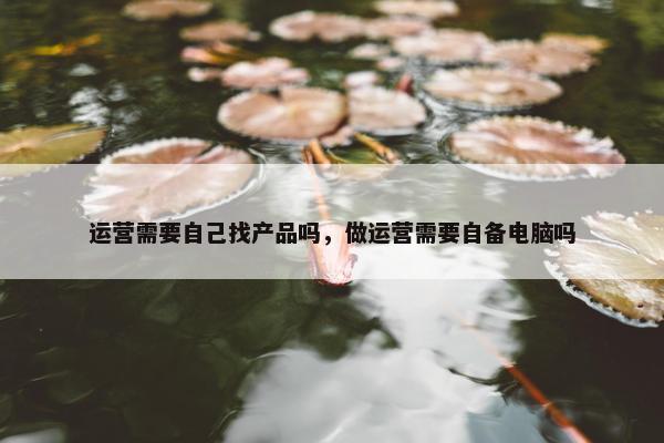 运营需要自己找产品吗，做运营需要自备电脑吗