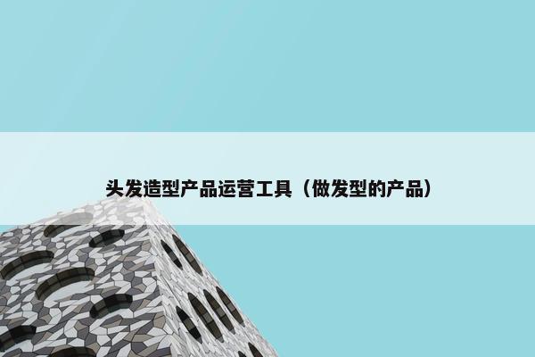 头发造型产品运营工具（做发型的产品）